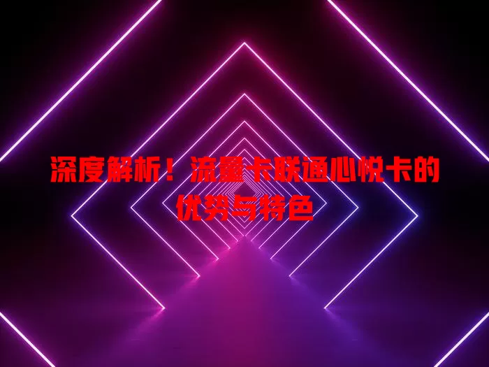 深度解析！流量卡联通心悦卡的优势与特色