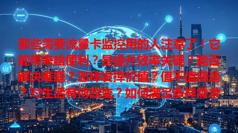 那些需要流量卡监控用的人注意了！它能带来啥便利？是提升效率关键？能否解决难题？怎样发挥价值？值不值得选？对生活有何改变？如何满足多样需求？是必备工具吗？
