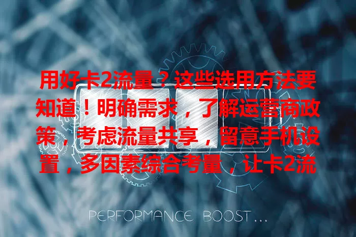 用好卡2流量？这些选用方法要知道！明确需求，了解运营商政策，考虑流量共享，留意手机设置，多因素综合考量，让卡2流量为生活工作提供便捷网络支持