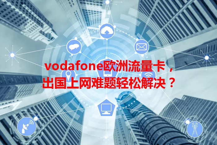 vodafone欧洲流量卡，出国上网难题轻松解决？