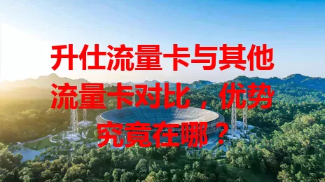升仕流量卡与其他流量卡对比，优势究竟在哪？