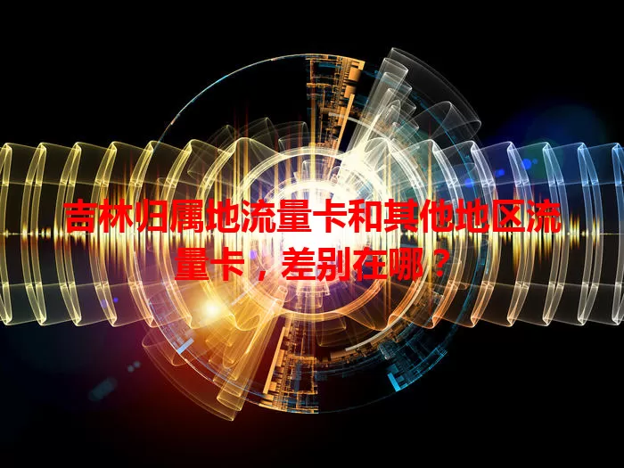 吉林归属地流量卡和其他地区流量卡，差别在哪？
