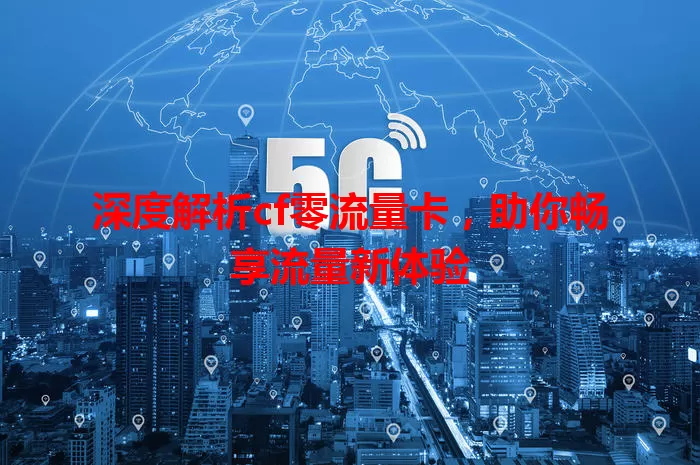 深度解析cf零流量卡，助你畅享流量新体验