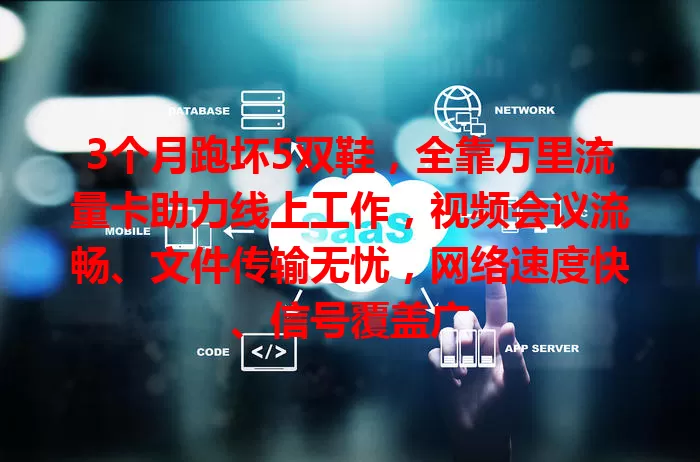 3个月跑坏5双鞋，全靠万里流量卡助力线上工作，视频会议流畅、文件传输无忧，网络速度快、信号覆盖广