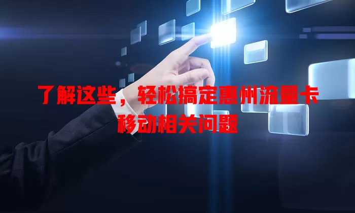 了解这些，轻松搞定惠州流量卡移动相关问题
