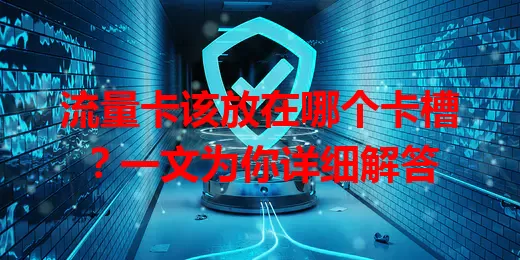 流量卡该放在哪个卡槽？一文为你详细解答