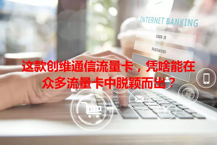 这款创维通信流量卡，凭啥能在众多流量卡中脱颖而出？