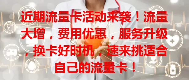近期流量卡活动来袭！流量大增，费用优惠，服务升级，换卡好时机，速来挑适合自己的流量卡！