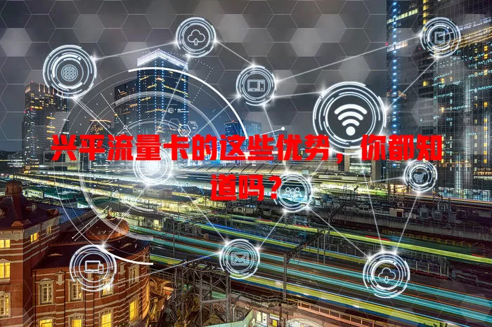 兴平流量卡的这些优势，你都知道吗？