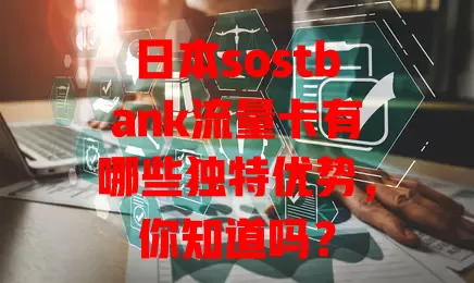 日本sostbank流量卡有哪些独特优势，你知道吗？