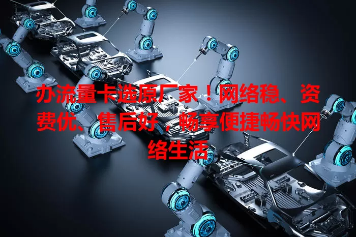 办流量卡选原厂家！网络稳、资费优、售后好，畅享便捷畅快网络生活