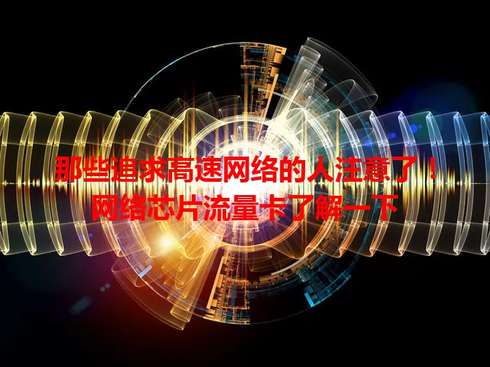 那些追求高速网络的人注意了！网络芯片流量卡了解一下