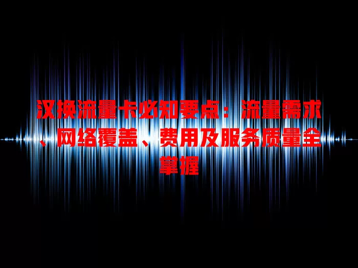汉换流量卡必知要点：流量需求、网络覆盖、费用及服务质量全掌握
