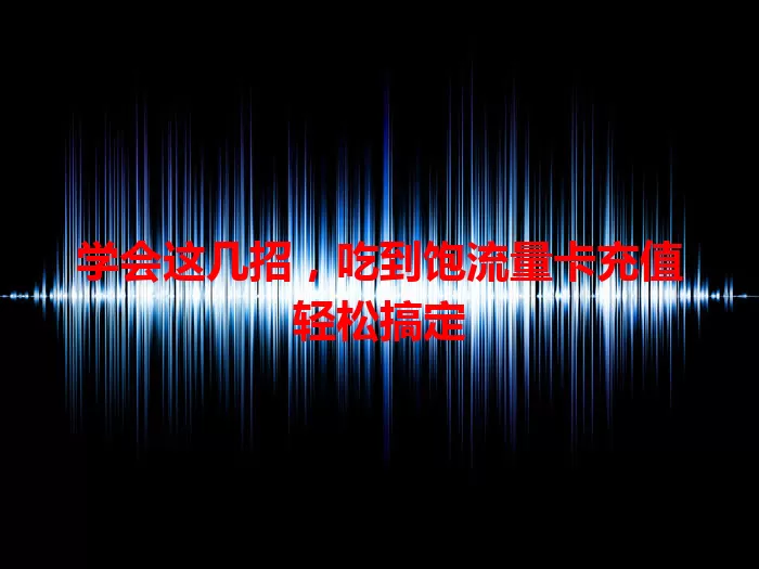 学会这几招，吃到饱流量卡充值轻松搞定