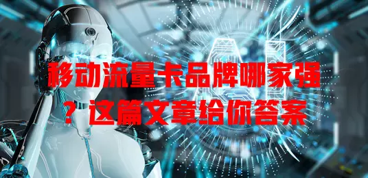 移动流量卡品牌哪家强？这篇文章给你答案