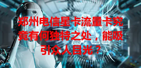 郑州电信星卡流量卡究竟有何独特之处，能吸引众人目光？