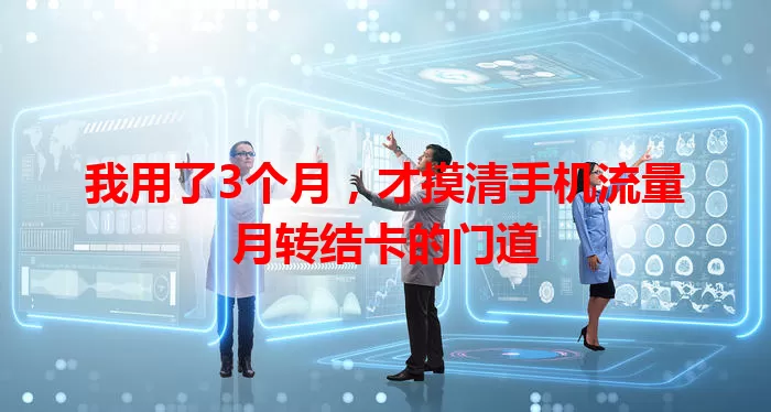 我用了3个月，才摸清手机流量月转结卡的门道