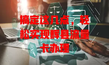 搞定这几点，轻松实现辉县流量卡办理