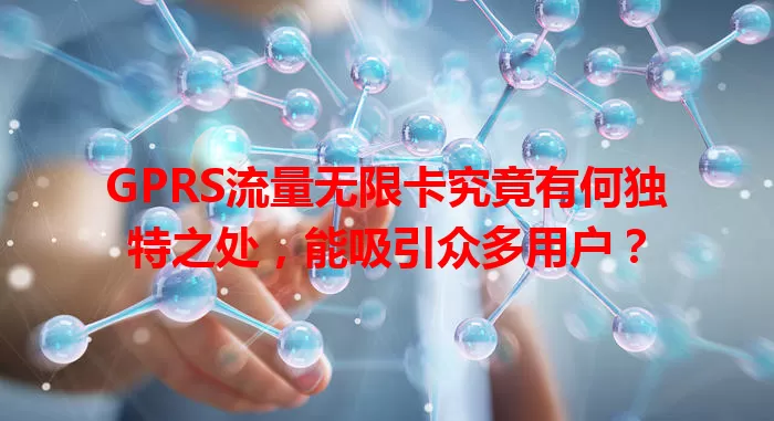 GPRS流量无限卡究竟有何独特之处，能吸引众多用户？