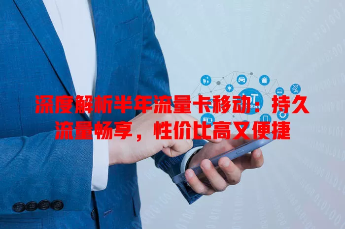 深度解析半年流量卡移动：持久流量畅享，性价比高又便捷