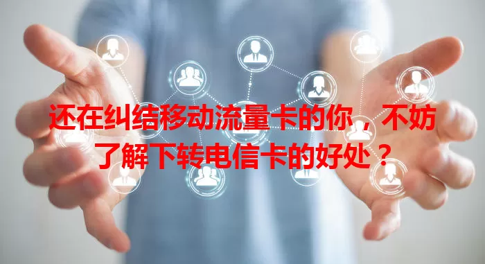 还在纠结移动流量卡的你，不妨了解下转电信卡的好处？