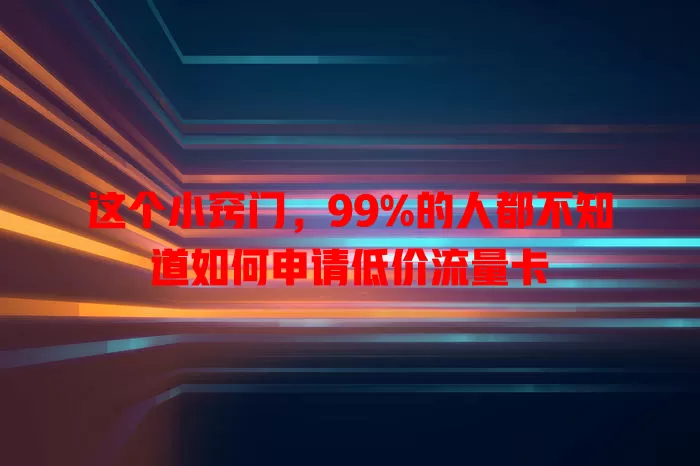 这个小窍门，99%的人都不知道如何申请低价流量卡