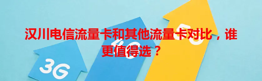 汉川电信流量卡和其他流量卡对比，谁更值得选？