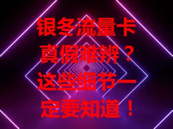 银冬流量卡真假难辨？这些细节一定要知道！