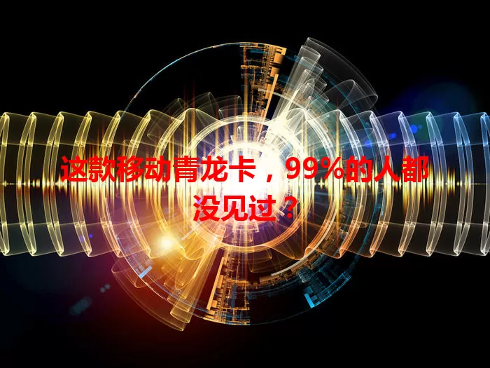 这款移动青龙卡，99%的人都没见过？