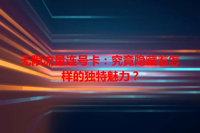 无限流量连号卡：究竟隐藏着怎样的独特魅力？