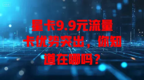 星卡9.9元流量卡优势突出，你知道在哪吗？