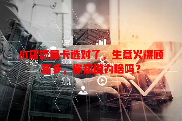 小店流量卡选对了，生意火爆顾客多，你知道为啥吗？
