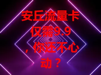 安丘流量卡仅需9.9，你还不心动？