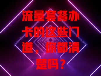 流量套餐办卡的这些门道，你都清楚吗？