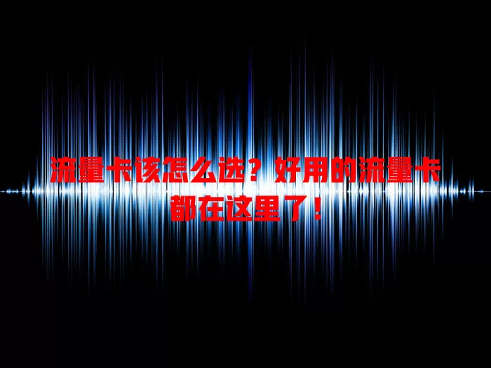 流量卡该怎么选？好用的流量卡都在这里了！