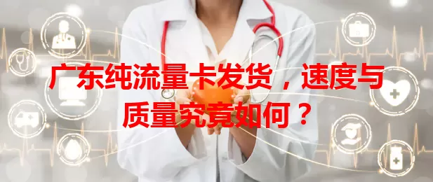 广东纯流量卡发货，速度与质量究竟如何？
