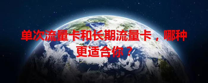 单次流量卡和长期流量卡，哪种更适合你？