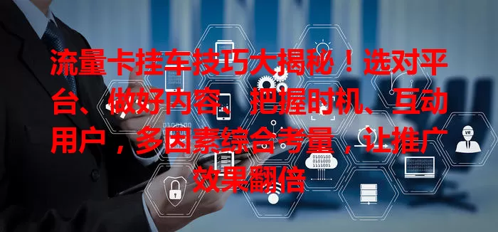 流量卡挂车技巧大揭秘！选对平台、做好内容、把握时机、互动用户，多因素综合考量，让推广效果翻倍