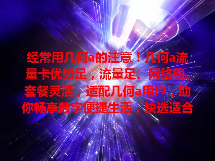 经常用几何a的注意！几何a流量卡优势足，流量足、网络稳、套餐灵活，适配几何a用户，助你畅享数字便捷生活，快选适合的流量卡开启畅快之旅！