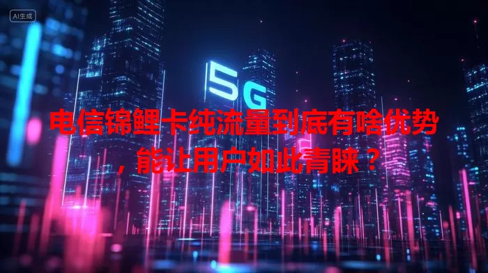 电信锦鲤卡纯流量到底有啥优势，能让用户如此青睐？