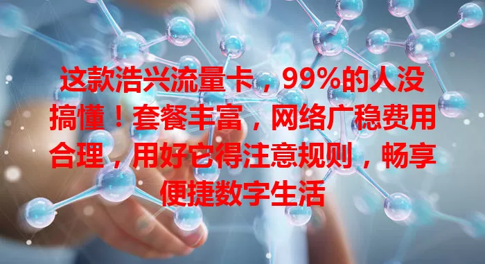 这款浩兴流量卡，99%的人没搞懂！套餐丰富，网络广稳费用合理，用好它得注意规则，畅享便捷数字生活