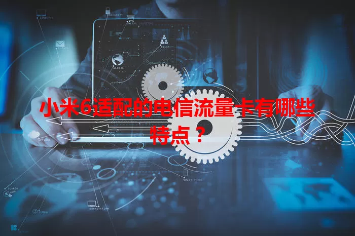 小米6适配的电信流量卡有哪些特点？