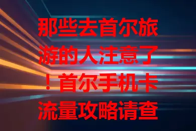 那些去首尔旅游的人注意了！首尔手机卡流量攻略请查收