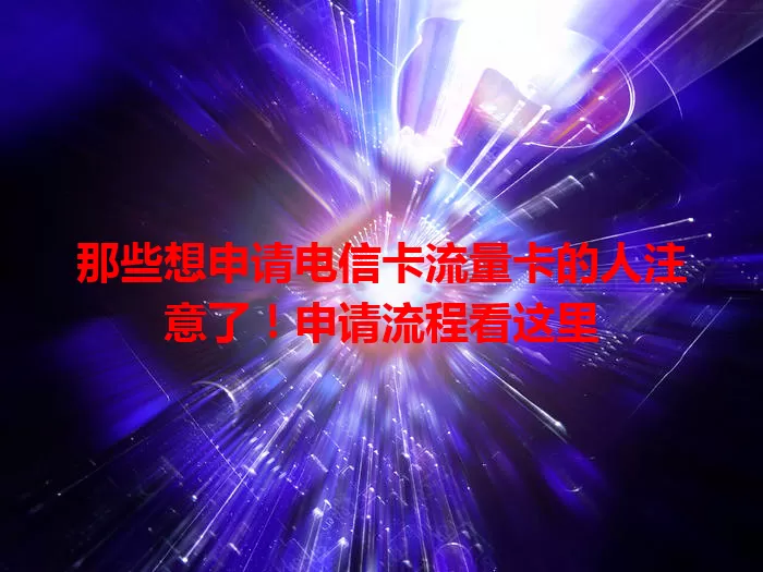 那些想申请电信卡流量卡的人注意了！申请流程看这里