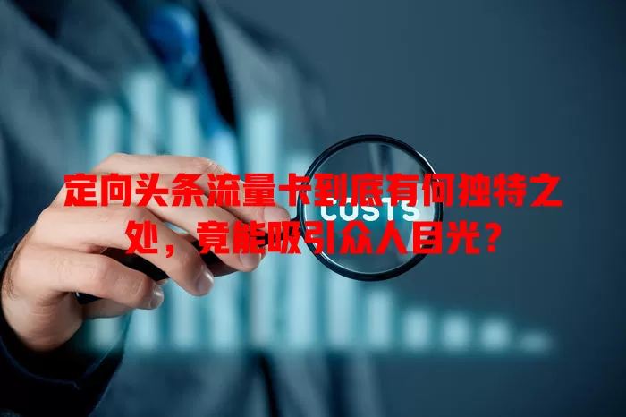 定向头条流量卡到底有何独特之处，竟能吸引众人目光？