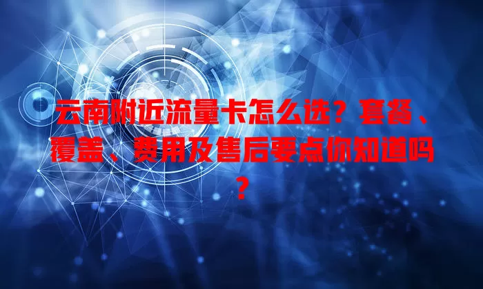 云南附近流量卡怎么选？套餐、覆盖、费用及售后要点你知道吗？