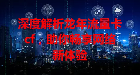 深度解析龙年流量卡cf，助你畅享网络新体验