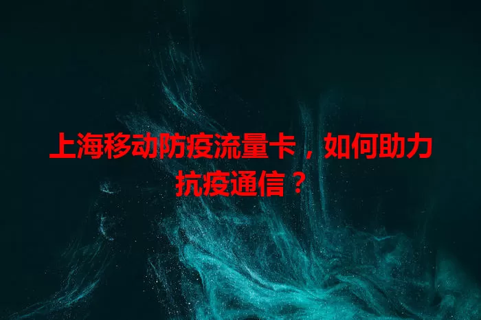 上海移动防疫流量卡，如何助力抗疫通信？