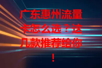 广东惠州流量卡怎么选？这几款推荐给你！