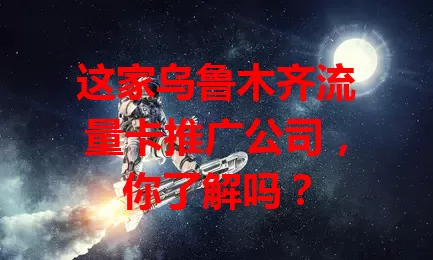 这家乌鲁木齐流量卡推广公司，你了解吗？
